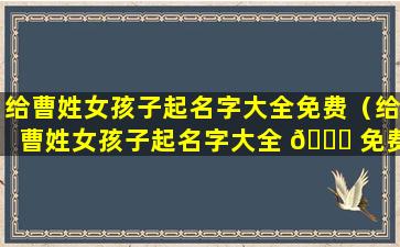 给曹姓女孩子起名字大全免费（给曹姓女孩子起名字大全 🐘 免费两个字）